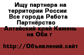 Ищу партнера на территории России  - Все города Работа » Партнёрство   . Алтайский край,Камень-на-Оби г.